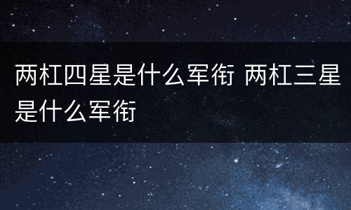 两杠四星是什么军衔 两杠三星是什么军衔