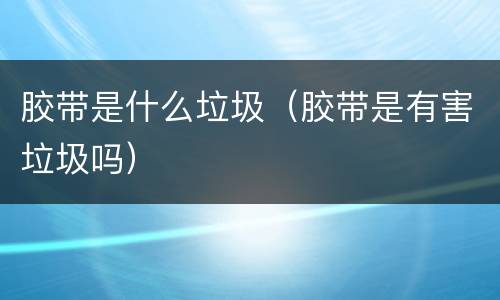 胶带是什么垃圾（胶带是有害垃圾吗）