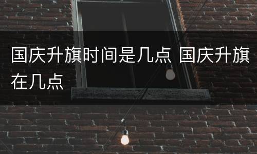 国庆升旗时间是几点 国庆升旗在几点