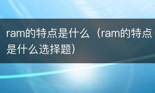 ram的特点是什么（ram的特点是什么选择题）