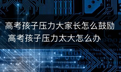 高考孩子压力大家长怎么鼓励 高考孩子压力太大怎么办