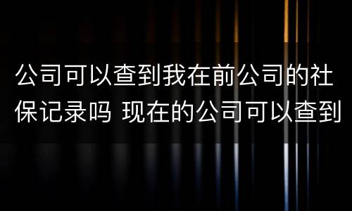 公司可以查到我在前公司的社保记录吗 现在的公司可以查到我在前公司的社保记录吗