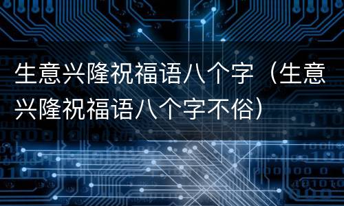 生意兴隆祝福语八个字（生意兴隆祝福语八个字不俗）