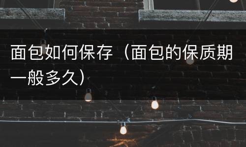 面包如何保存（面包的保质期一般多久）