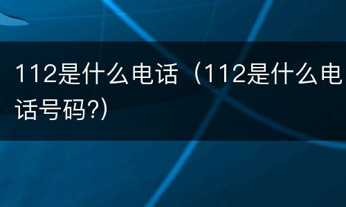 112是什么电话（112是什么电话号码?）