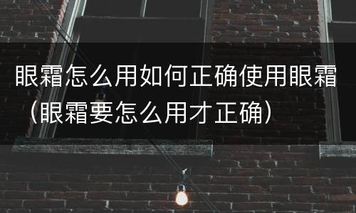 眼霜怎么用如何正确使用眼霜（眼霜要怎么用才正确）