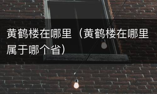 黄鹤楼在哪里（黄鹤楼在哪里属于哪个省）