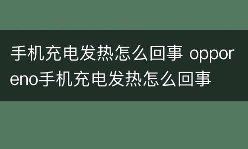 手机充电发热怎么回事 opporeno手机充电发热怎么回事