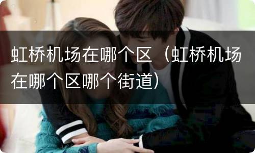 虹桥机场在哪个区（虹桥机场在哪个区哪个街道）