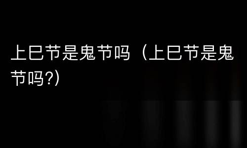 上巳节是鬼节吗（上巳节是鬼节吗?）