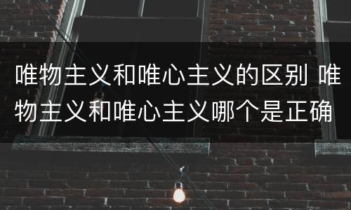 唯物主义和唯心主义的区别 唯物主义和唯心主义哪个是正确的