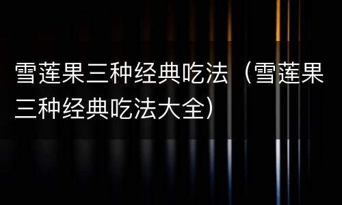 雪莲果三种经典吃法（雪莲果三种经典吃法大全）