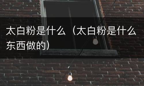 太白粉是什么（太白粉是什么东西做的）