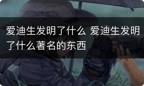 爱迪生发明了什么 爱迪生发明了什么著名的东西