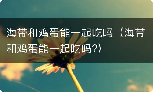 海带和鸡蛋能一起吃吗（海带和鸡蛋能一起吃吗?）