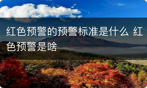 红色预警的预警标准是什么 红色预警是啥