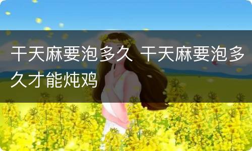 干天麻要泡多久 干天麻要泡多久才能炖鸡