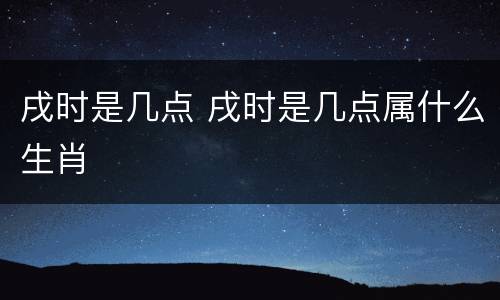 戌时是几点 戌时是几点属什么生肖