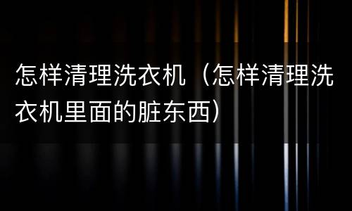 怎样清理洗衣机（怎样清理洗衣机里面的脏东西）