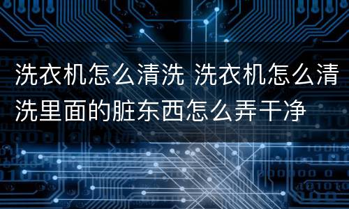 洗衣机怎么清洗 洗衣机怎么清洗里面的脏东西怎么弄干净