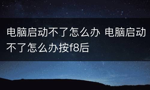 电脑启动不了怎么办 电脑启动不了怎么办按f8后