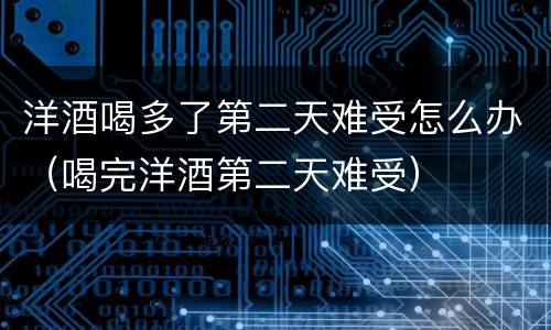 洋酒喝多了第二天难受怎么办（喝完洋酒第二天难受）