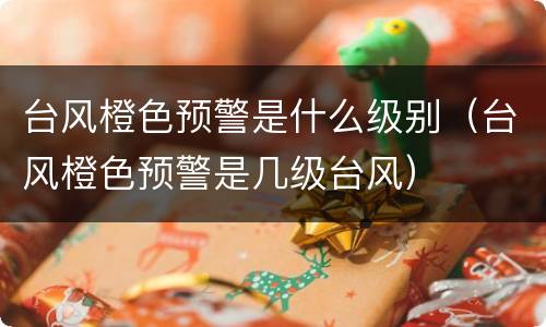 台风橙色预警是什么级别（台风橙色预警是几级台风）