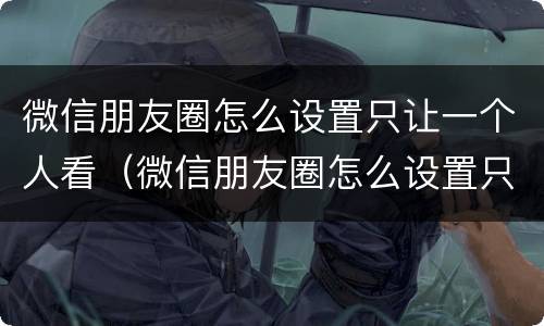 微信朋友圈怎么设置只让一个人看（微信朋友圈怎么设置只让一个人看半年）
