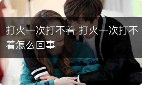 打火一次打不着 打火一次打不着怎么回事