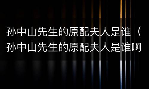 孙中山先生的原配夫人是谁（孙中山先生的原配夫人是谁啊）