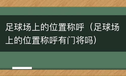 足球场上的位置称呼（足球场上的位置称呼有门将吗）