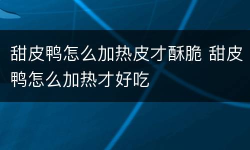 甜皮鸭怎么加热皮才酥脆 甜皮鸭怎么加热才好吃