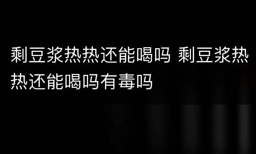 剩豆浆热热还能喝吗 剩豆浆热热还能喝吗有毒吗