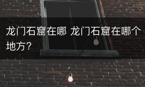 龙门石窟在哪 龙门石窟在哪个地方?