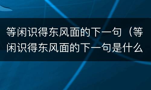 等闲识得东风面的下一句（等闲识得东风面的下一句是什么 百度网盘）