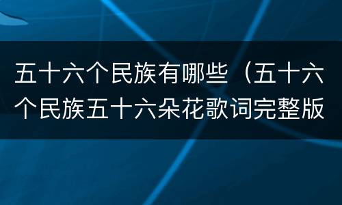 五十六个民族有哪些（五十六个民族五十六朵花歌词完整版）