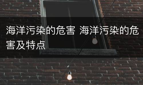 海洋污染的危害 海洋污染的危害及特点