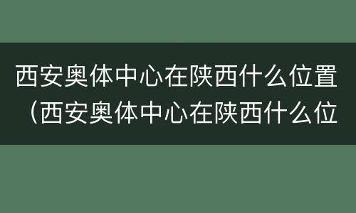 西安奥体中心在陕西什么位置（西安奥体中心在陕西什么位置呀）