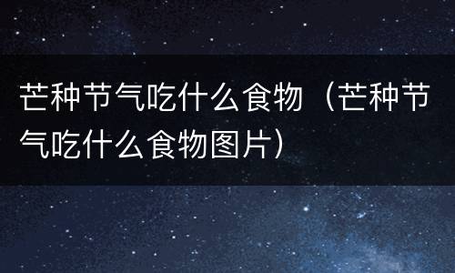 芒种节气吃什么食物（芒种节气吃什么食物图片）