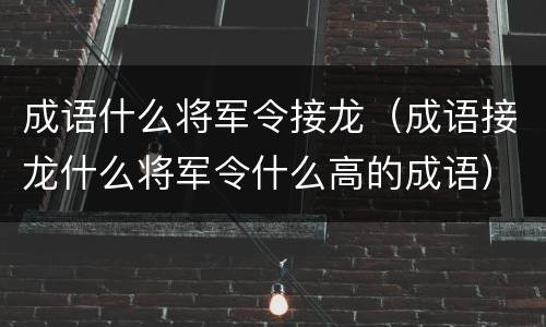 成语什么将军令接龙（成语接龙什么将军令什么高的成语）