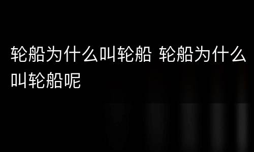轮船为什么叫轮船 轮船为什么叫轮船呢