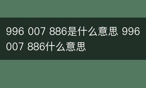996 007 886是什么意思 996 007 886什么意思