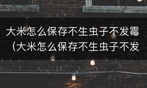 大米怎么保存不生虫子不发霉（大米怎么保存不生虫子不发霉时间长）