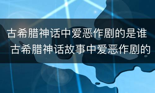 古希腊神话中爱恶作剧的是谁 古希腊神话故事中爱恶作剧的火神是谁