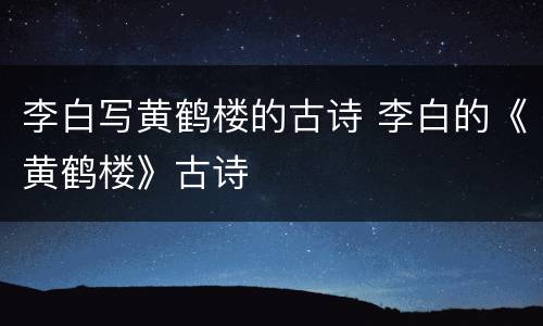 李白写黄鹤楼的古诗 李白的《黄鹤楼》古诗
