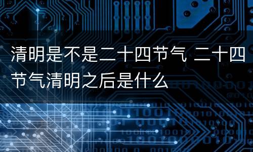 清明是不是二十四节气 二十四节气清明之后是什么