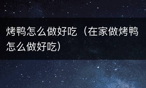 烤鸭怎么做好吃（在家做烤鸭怎么做好吃）