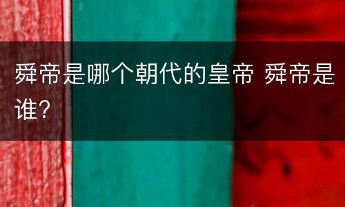 舜帝是哪个朝代的皇帝 舜帝是谁?
