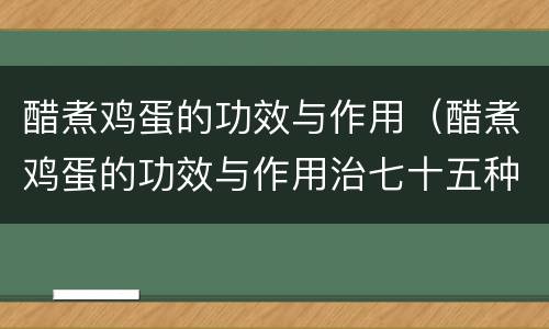 醋煮鸡蛋的功效与作用（醋煮鸡蛋的功效与作用治七十五种疾病）
