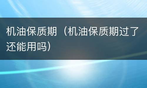 机油保质期（机油保质期过了还能用吗）